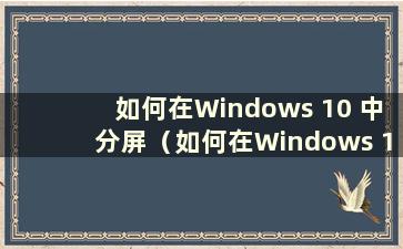 如何在Windows 10 中分屏（如何在Windows 10 中分屏）